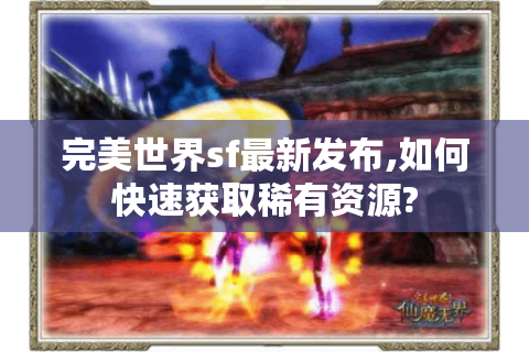 完美世界sf最新发布,如何快速获取稀有资源?