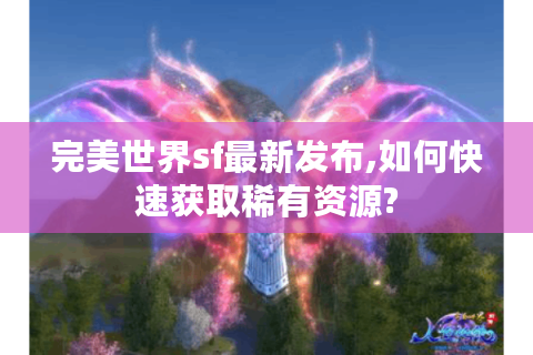 完美世界sf最新发布,如何快速获取稀有资源?