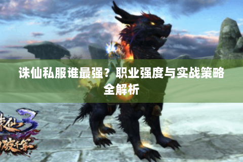 诛仙私服谁最强？职业强度与实战策略全解析