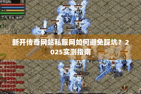 新开传奇网站私服网如何避免踩坑？2025实测指南