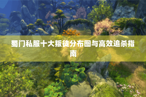 蜀门私服十大叛徒分布图与高效追杀指南
