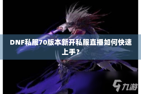 DNF私服70版本新开私服直播如何快速上手？