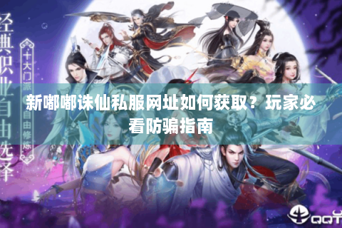 新嘟嘟诛仙私服网址如何获取？玩家必看防骗指南