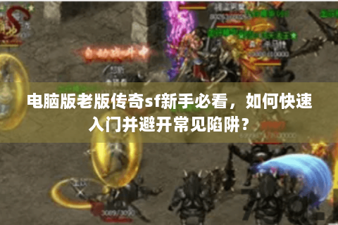 电脑版老版传奇sf新手必看，如何快速入门并避开常见陷阱？