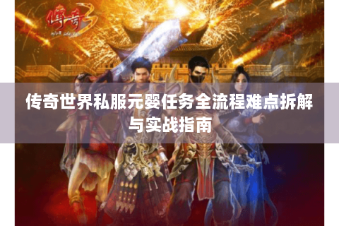 传奇世界私服元婴任务全流程难点拆解与实战指南