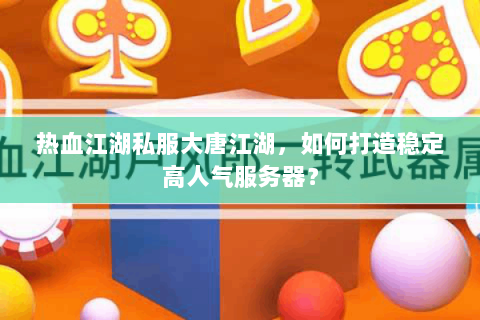热血江湖私服大唐江湖，如何打造稳定高人气服务器？
