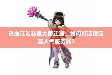 热血江湖私服大唐江湖，如何打造稳定高人气服务器？