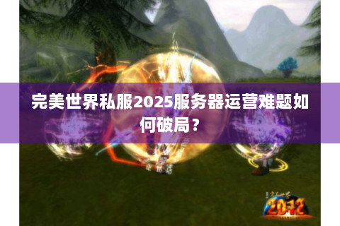 完美世界私服2025服务器运营难题如何破局？