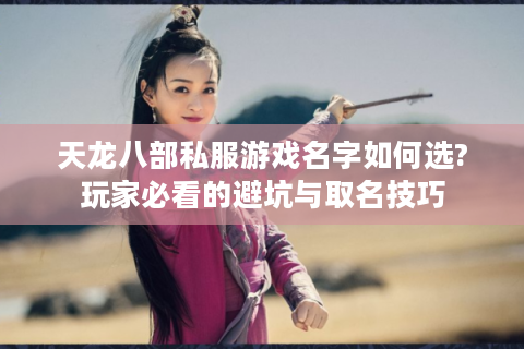 天龙八部私服游戏名字如何选?玩家必看的避坑与取名技巧