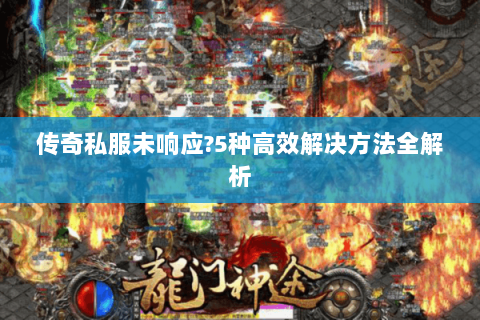 传奇私服未响应?5种高效解决方法全解析
