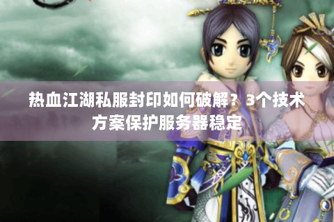 热血江湖私服封印如何破解？3个技术方案保护服务器稳定