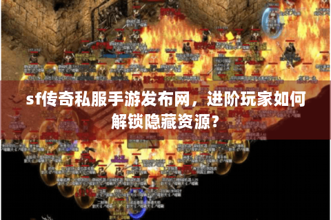 sf传奇私服手游发布网，进阶玩家如何解锁隐藏资源？