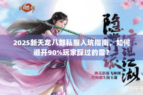 2025新天龙八部私服入坑指南，如何避开90%玩家踩过的雷？