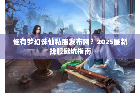 谁有梦幻诛仙私服发布网？2025最新找服避坑指南