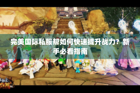 完美国际私服帮如何快速提升战力？新手必看指南
