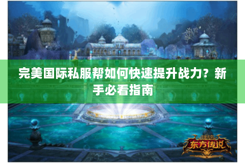 完美国际私服帮如何快速提升战力？新手必看指南