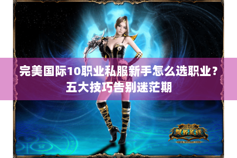 完美国际10职业私服新手怎么选职业？五大技巧告别迷茫期