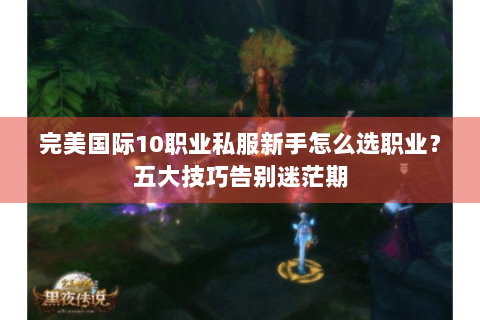 完美国际10职业私服新手怎么选职业？五大技巧告别迷茫期