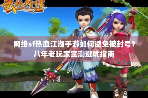 网络sf热血江湖手游如何避免被封号？八年老玩家实测避坑指南