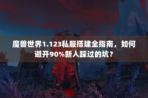 魔兽世界1.123私服搭建全指南，如何避开90%新人踩过的坑？