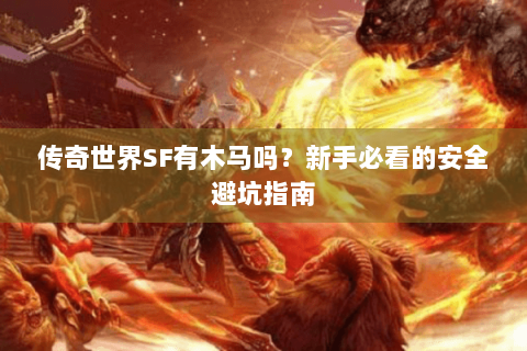 传奇世界SF有木马吗？新手必看的安全避坑指南