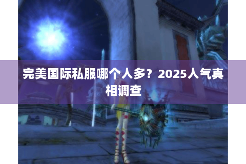 完美国际私服哪个人多？2025人气真相调查