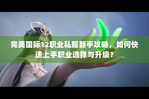 完美国际12职业私服新手攻略，如何快速上手职业选择与升级？