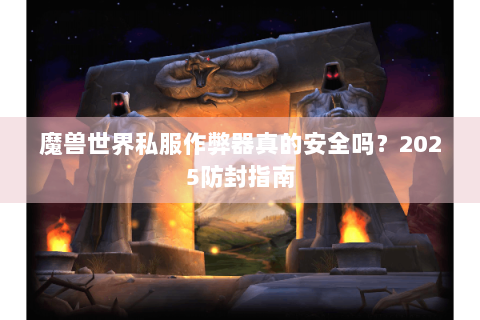 魔兽世界私服作弊器真的安全吗？2025防封指南