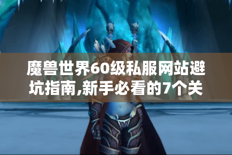 魔兽世界60级私服网站避坑指南,新手必看的7个关键问题