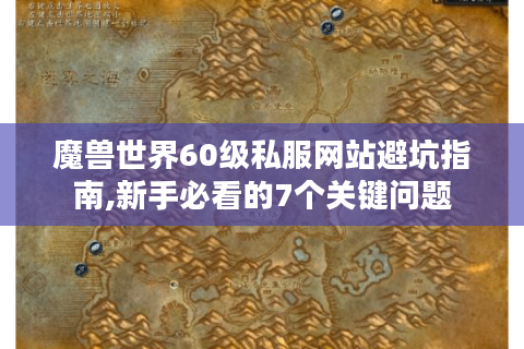 魔兽世界60级私服网站避坑指南,新手必看的7个关键问题