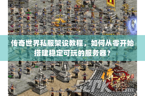 传奇世界私服架设教程，如何从零开始搭建稳定可玩的服务器？