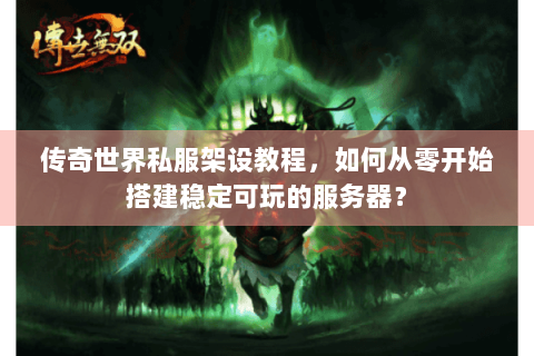 传奇世界私服架设教程，如何从零开始搭建稳定可玩的服务器？