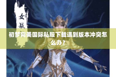 初梦完美国际私服下载遇到版本冲突怎么办？