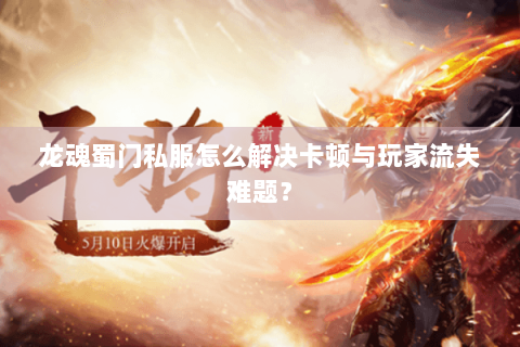 龙魂蜀门私服怎么解决卡顿与玩家流失难题？