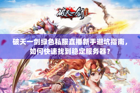 破天一剑绿色私服直播新手避坑指南，如何快速找到稳定服务器？