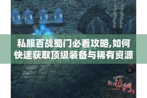 私服百战蜀门必看攻略,如何快速获取顶级装备与稀有资源?