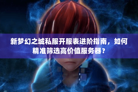 新梦幻之城私服开服表进阶指南，如何精准筛选高价值服务器？