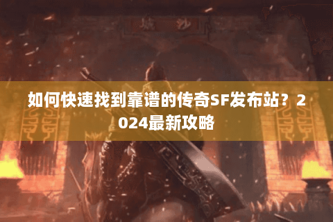 如何快速找到靠谱的传奇SF发布站？2024最新攻略