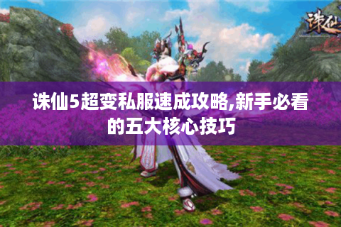 诛仙5超变私服速成攻略,新手必看的五大核心技巧