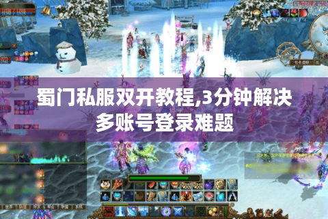 蜀门私服双开教程,3分钟解决多账号登录难题