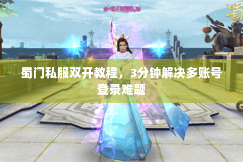 蜀门私服双开教程，3分钟解决多账号登录难题