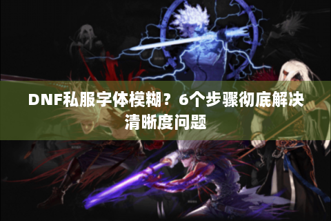 DNF私服字体模糊？6个步骤彻底解决清晰度问题