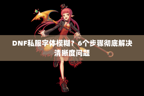 DNF私服字体模糊？6个步骤彻底解决清晰度问题