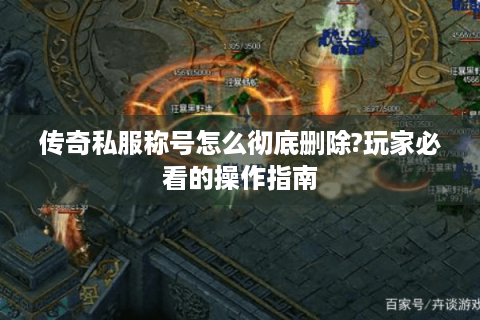 传奇私服称号怎么彻底删除?玩家必看的操作指南