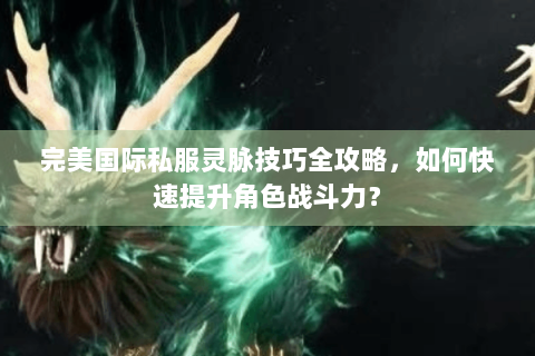 完美国际私服灵脉技巧全攻略，如何快速提升角色战斗力？