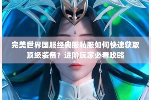 完美世界国服经典服私服如何快速获取顶级装备？进阶玩家必看攻略