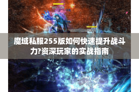 魔域私服255版如何快速提升战斗力?资深玩家的实战指南