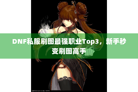 DNF私服刷图最强职业Top3，新手秒变刷图高手