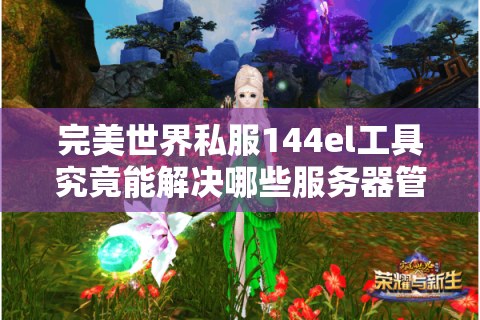 完美世界私服144el工具究竟能解决哪些服务器管理难题?