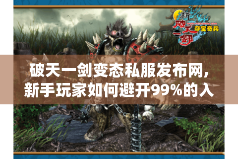 破天一剑变态私服发布网,新手玩家如何避开99%的入坑风险